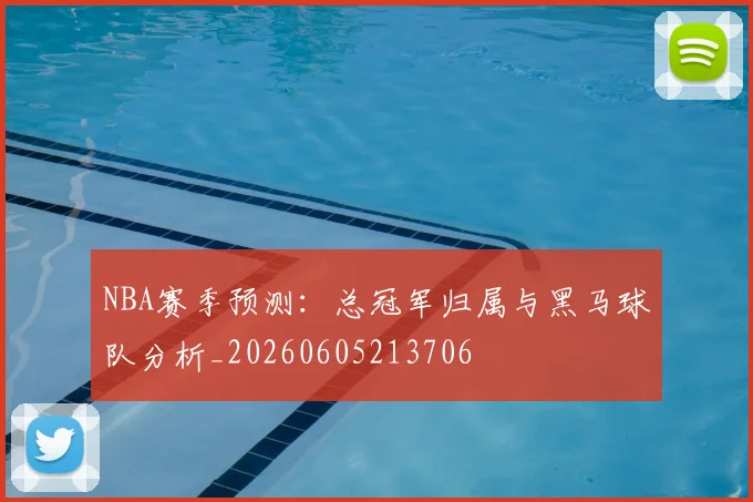 NBA赛季预测:总冠军归属与黑马球队分析_20260605213706