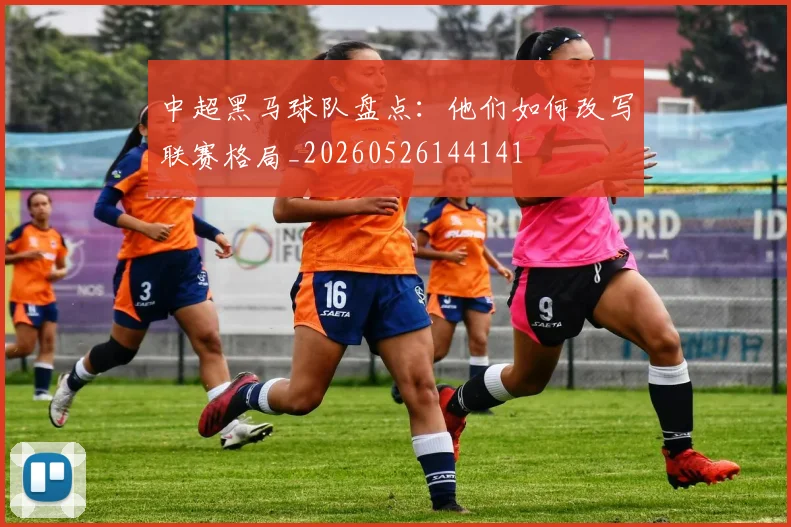 中超黑马球队盘点：他们如何改写联赛格局_20260526144141