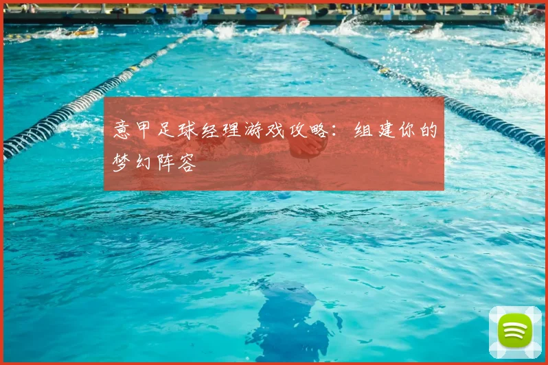 意甲足球经理游戏攻略:组建你的梦幻阵容
