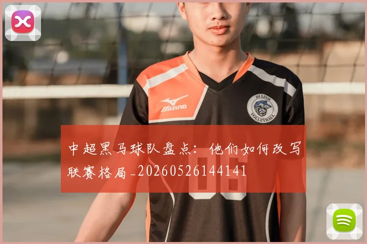 中超黑马球队盘点：他们如何改写联赛格局_20260526144141