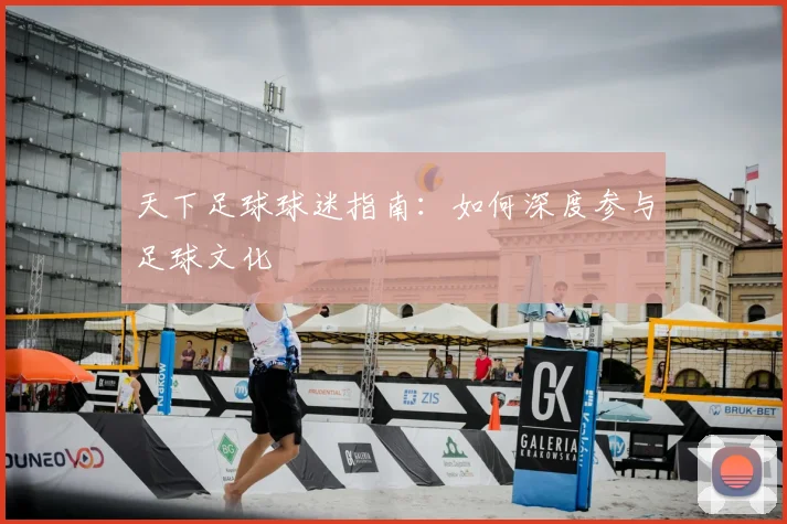 天下足球球迷指南:如何深度参与足球文化