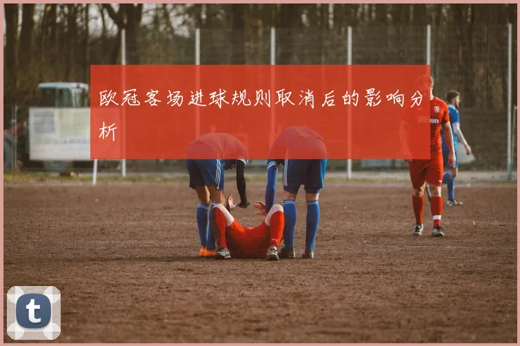 欧冠客场进球规则取消后的影响分析