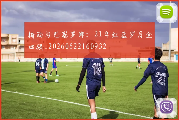 梅西与巴塞罗那:21年红蓝岁月全回顾_20260522160932