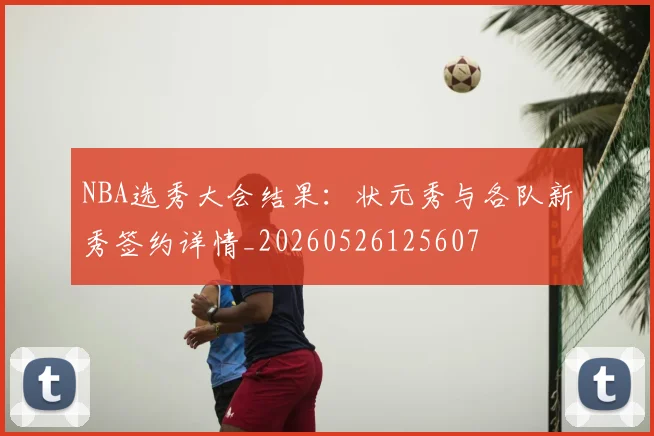 NBA选秀大会结果:状元秀与各队新秀签约详情_20260526125607