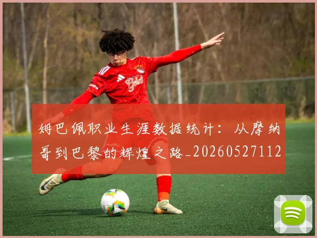 姆巴佩职业生涯数据统计：从摩纳哥到巴黎的辉煌之路_20260527112208