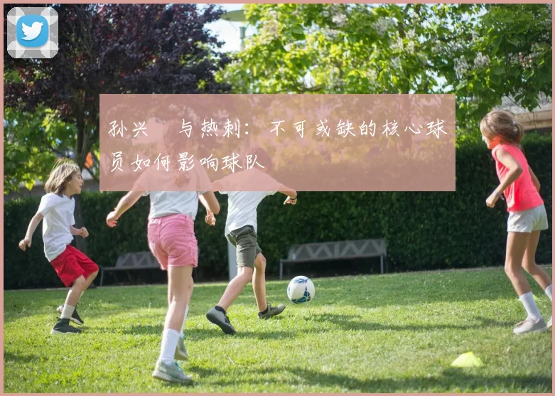 孙兴慜与热刺:不可或缺的核心球员如何影响球队