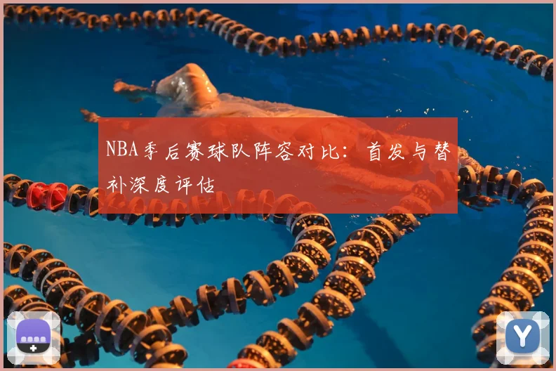 NBA季后赛球队阵容对比:首发与替补深度评估