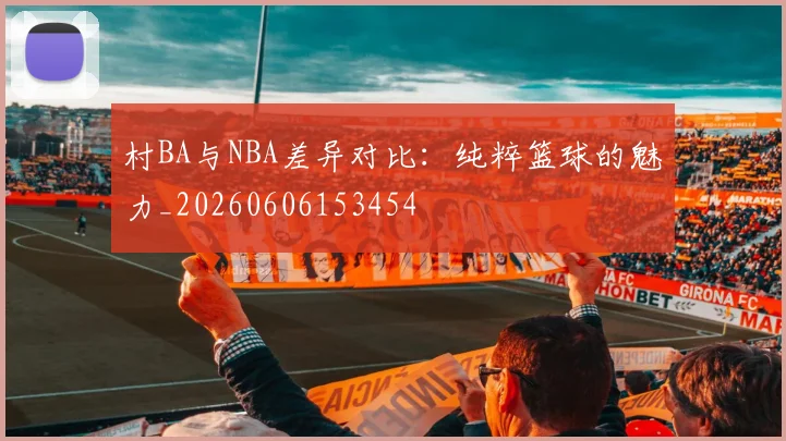 村BA与NBA差异对比：纯粹篮球的魅力_20260606153454