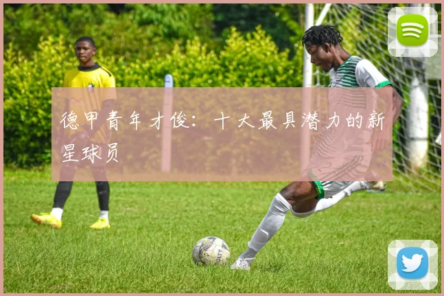 德甲青年才俊：十大最具潜力的新星球员