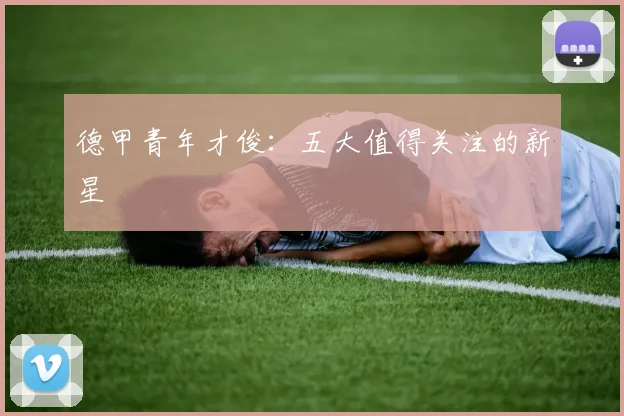德甲青年才俊:五大值得关注的新星