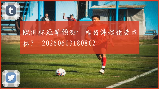 欧洲杯冠军预测:谁将捧起德劳内杯?_20260603180802