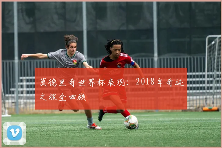 莫德里奇世界杯表现：2018年奇迹之旅全回顾