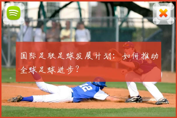 国际足联足球发展计划:如何推动全球足球进步?