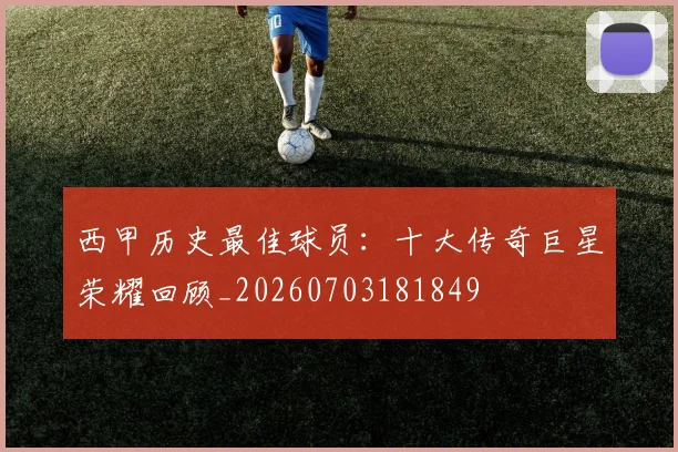 西甲历史最佳球员:十大传奇巨星荣耀回顾_20260703181849
