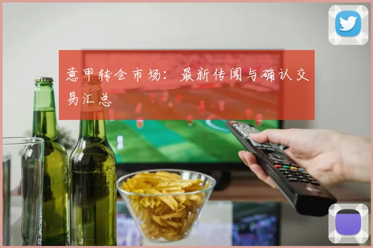 意甲转会市场：最新传闻与确认交易汇总