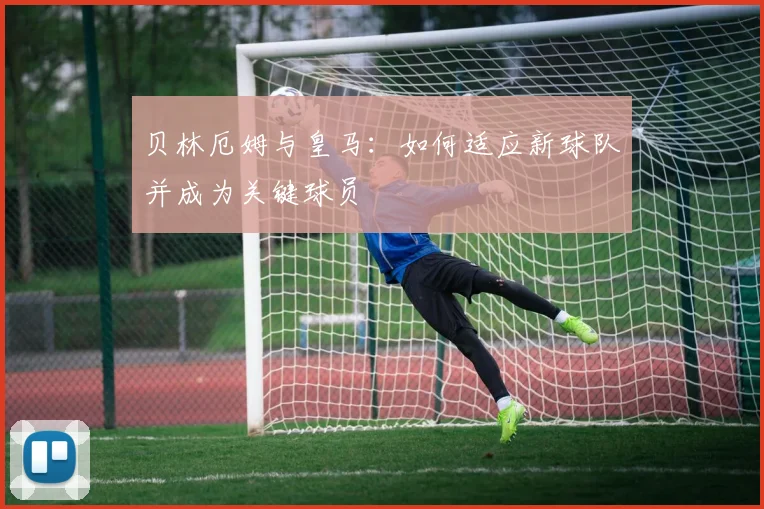 贝林厄姆与皇马:如何适应新球队并成为关键球员