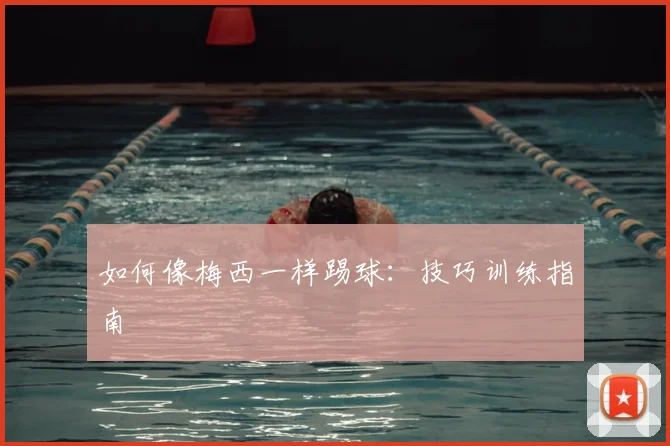 如何像梅西一样踢球:技巧训练指南