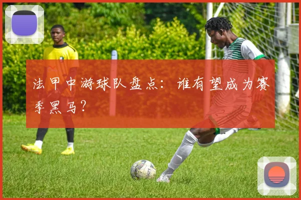 法甲中游球队盘点:谁有望成为赛季黑马?