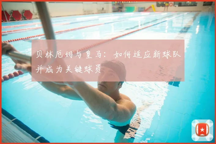 贝林厄姆与皇马:如何适应新球队并成为关键球员