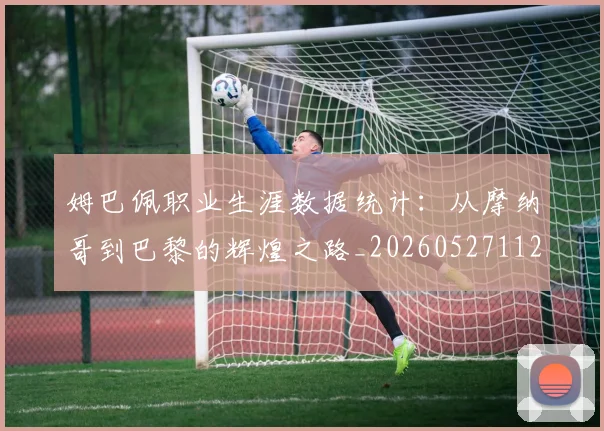 姆巴佩职业生涯数据统计:从摩纳哥到巴黎的辉煌之路_20260527112208