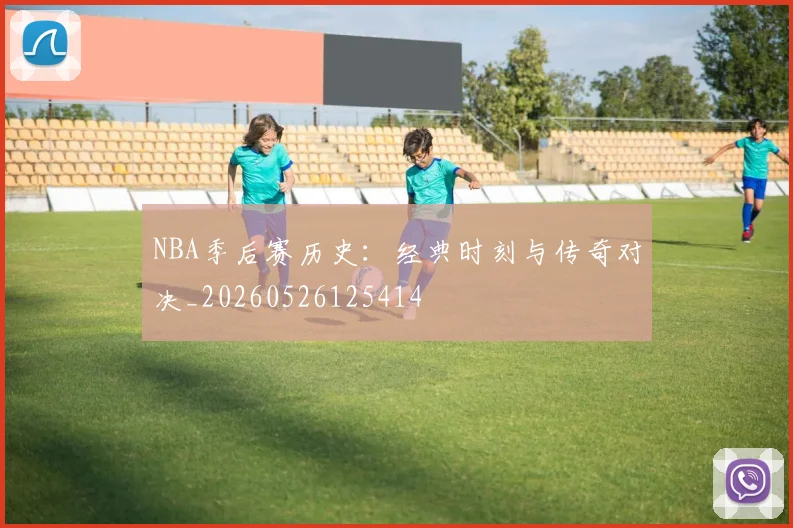 NBA季后赛历史：经典时刻与传奇对决_20260526125414