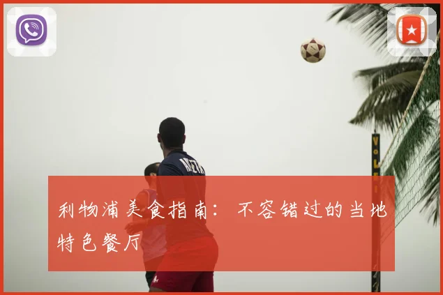 利物浦美食指南:不容错过的当地特色餐厅
