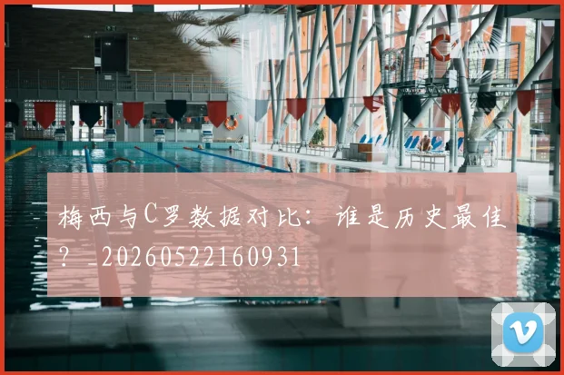 梅西与C罗数据对比:谁是历史最佳?_20260522160931