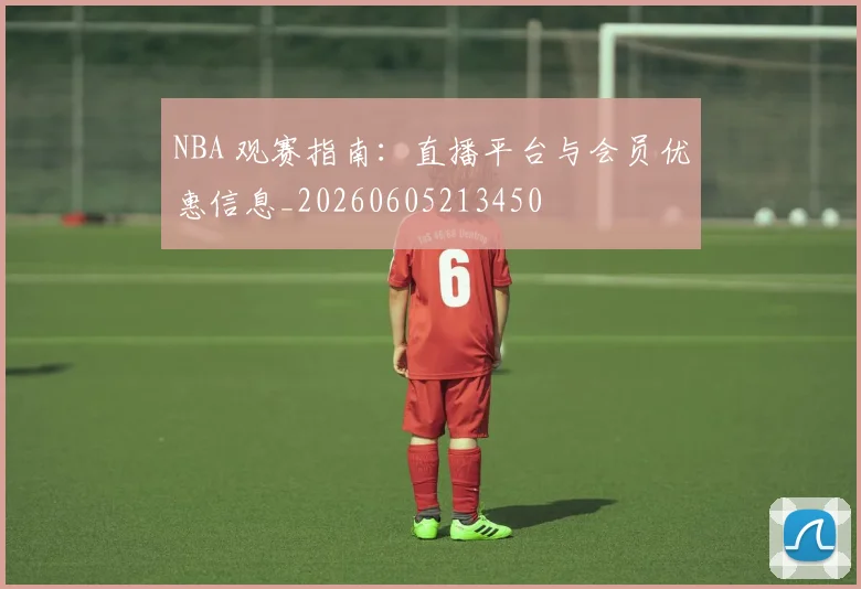 NBA 观赛指南:直播平台与会员优惠信息_20260605213450
