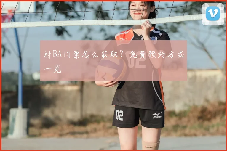 村BA门票怎么获取？免费预约方式一览