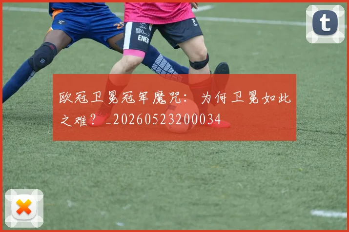 欧冠卫冕冠军魔咒：为何卫冕如此之难？_20260523200034