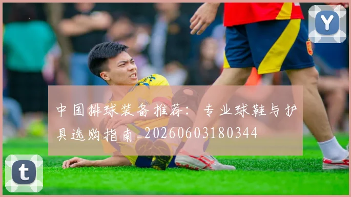 中国排球装备推荐：专业球鞋与护具选购指南_20260603180344