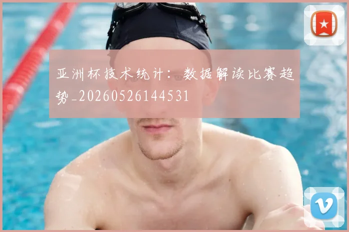 亚洲杯技术统计:数据解读比赛趋势_20260526144531