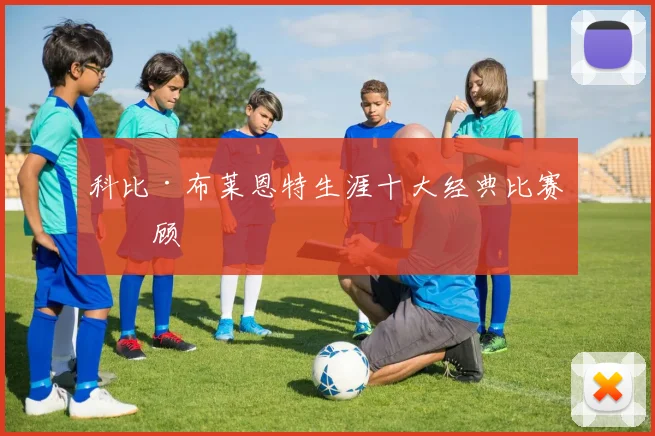 科比·布莱恩特生涯十大经典比赛回顾