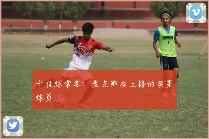 十佳球常客:盘点那些上榜的明星球员