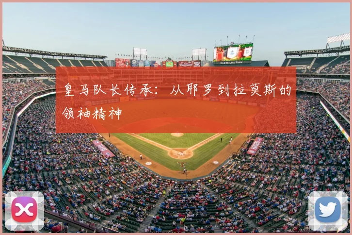 皇马队长传承:从耶罗到拉莫斯的领袖精神