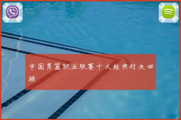 中国男篮职业联赛十大经典对决回顾