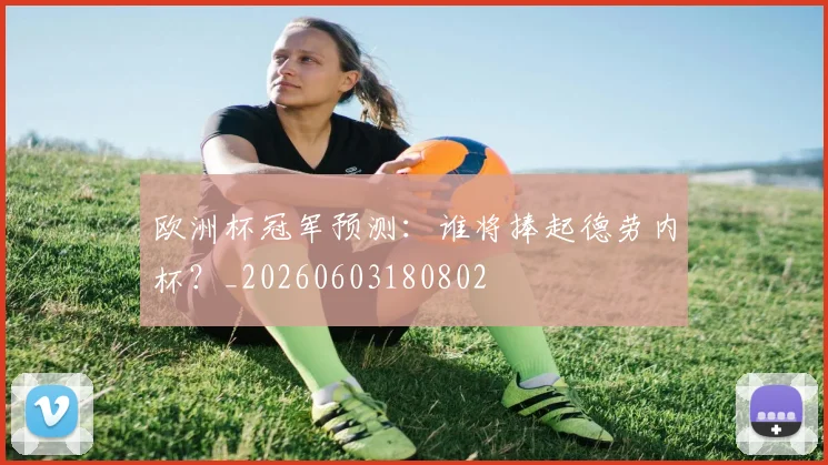 欧洲杯冠军预测:谁将捧起德劳内杯?_20260603180802