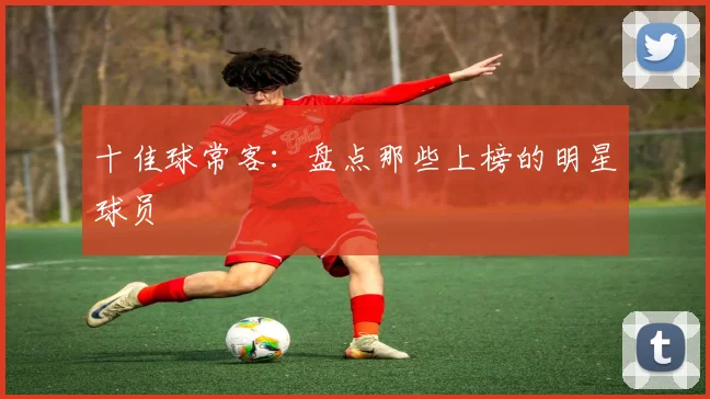 十佳球常客:盘点那些上榜的明星球员