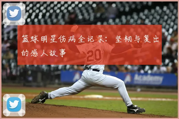 篮球明星伤病全记录：坚韧与复出的感人故事