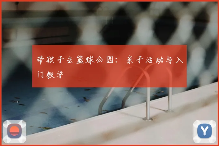 带孩子去篮球公园:亲子活动与入门教学