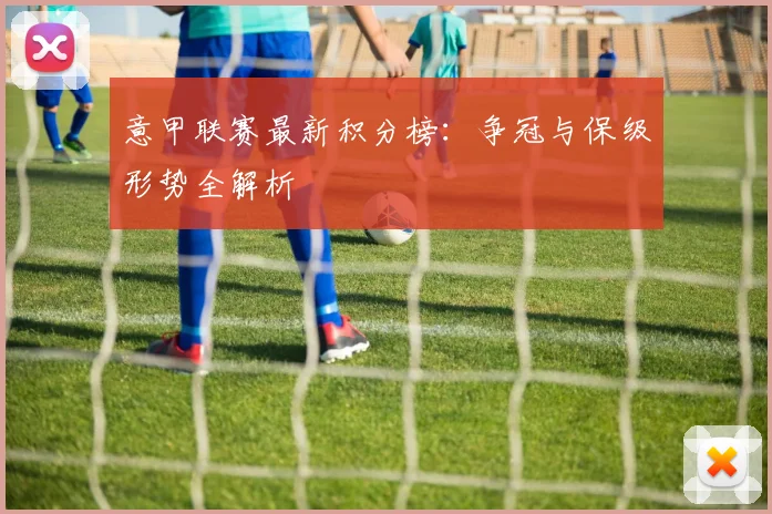 意甲联赛最新积分榜:争冠与保级形势全解析