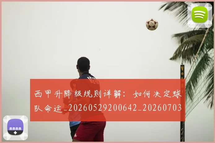 西甲升降级规则详解:如何决定球队命运_20260529200642_20260703181846