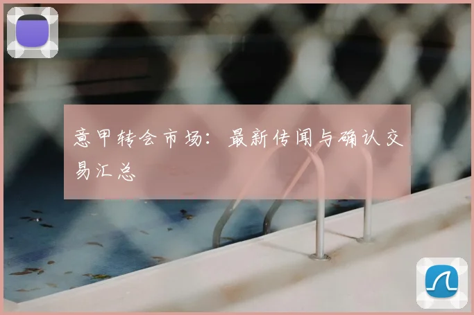 意甲转会市场：最新传闻与确认交易汇总