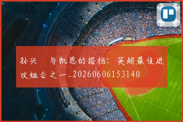 孙兴慜与凯恩的搭档:英超最佳进攻组合之一_20260606153140