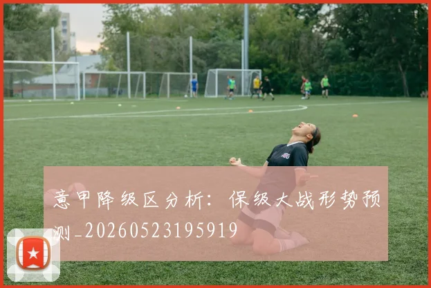 意甲降级区分析：保级大战形势预测_20260523195919