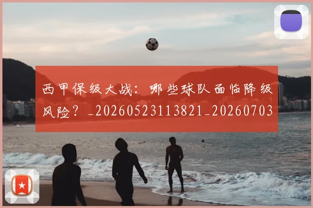 西甲保级大战：哪些球队面临降级风险？_20260523113821_20260703181839