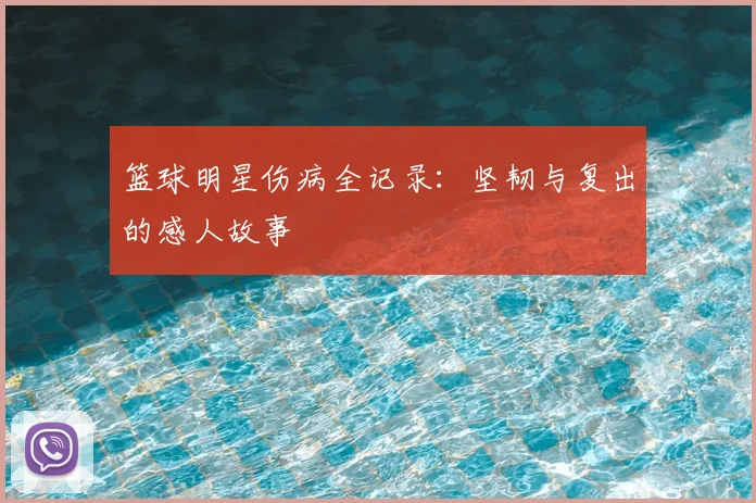篮球明星伤病全记录：坚韧与复出的感人故事