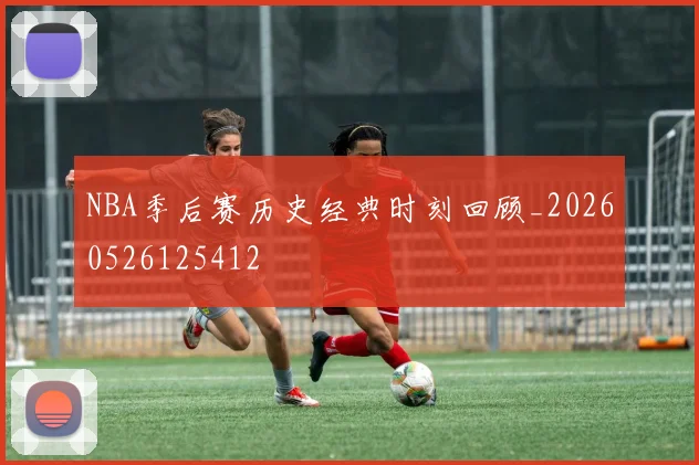 NBA季后赛历史经典时刻回顾_20260526125412