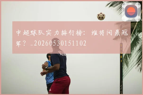 中超球队实力排行榜:谁将问鼎冠军?_20260530151102