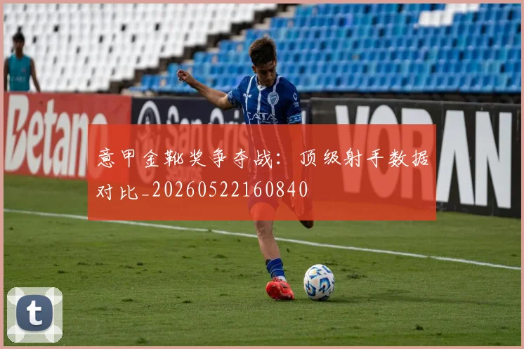 意甲金靴奖争夺战：顶级射手数据对比_20260522160840
